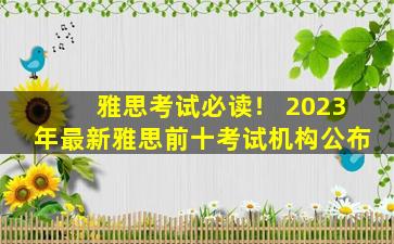 雅思考试必读！ 2023年最新雅思前十考试机构公布